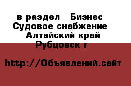  в раздел : Бизнес » Судовое снабжение . Алтайский край,Рубцовск г.